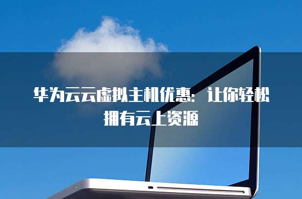 华为云云虚拟主机优惠:让你轻松拥有云上资源
