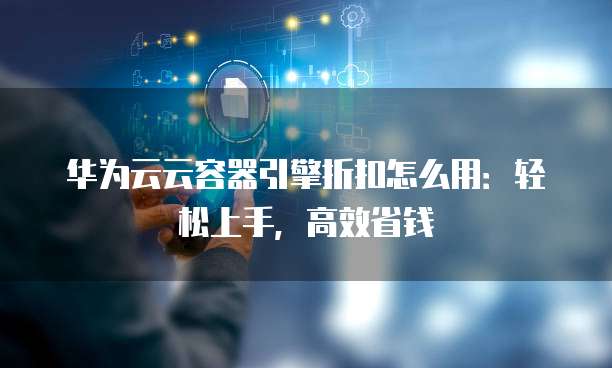华为云云容器引擎折扣怎么用:轻松上手,高效省钱