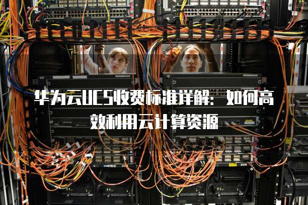 华为云UCS收费标准详解:如何高效利用云计算资源