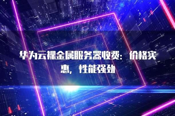 华为云裸金属服务器收费:价格实惠,性能强劲