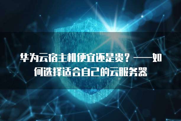 华为云宿主机便宜还是贵?——如何选择适合自己的云服务器