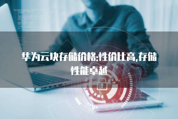华为云块存储价格:性价比高,存储性能卓越