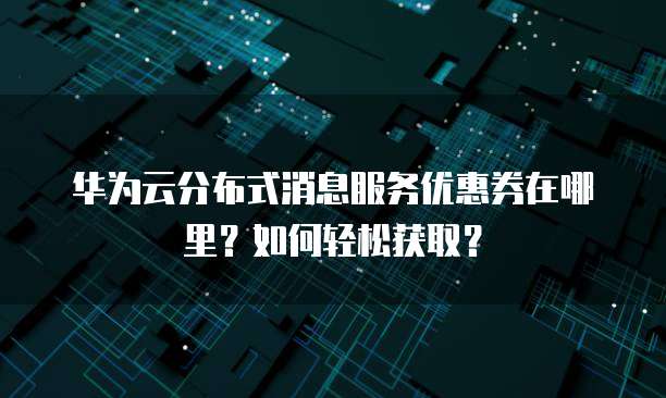华为云分布式消息服务优惠券在哪里？如何轻松获取？