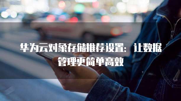 华为云对象存储推荐设置:让数据管理更简单高效