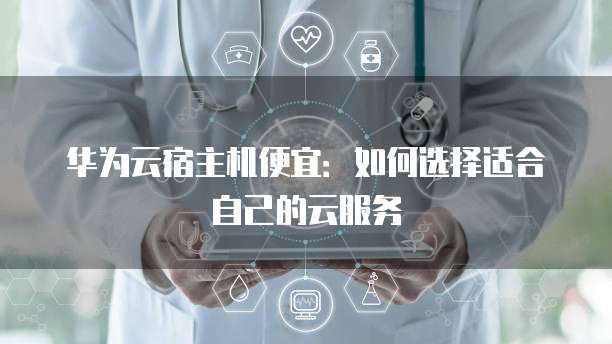华为云宿主机便宜:如何选择适合自己的云服务