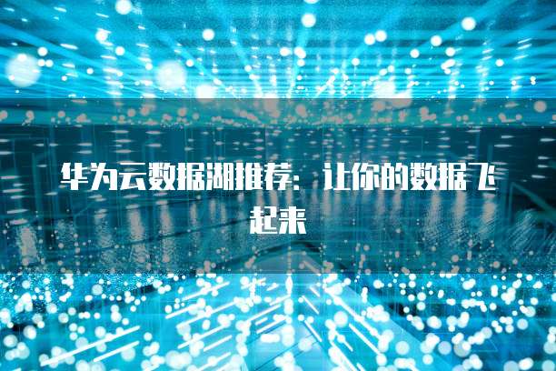 华为云数据湖推荐:让你的数据飞起来