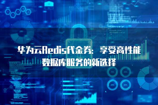 华为云Redis代金券:享受高性能数据库服务的新选择