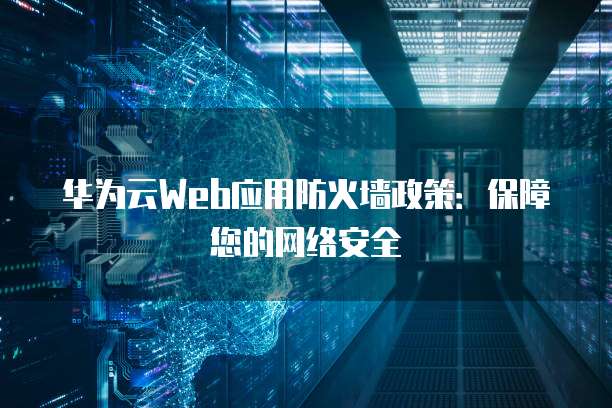 华为云Web应用防火墙政策:保障您的网络安全