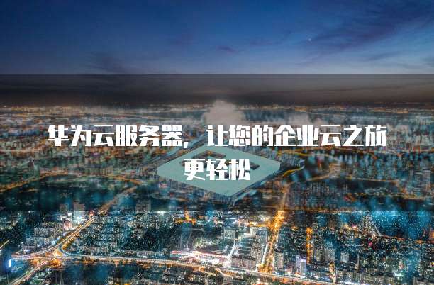 华为云服务器,让您的企业云之旅更轻松