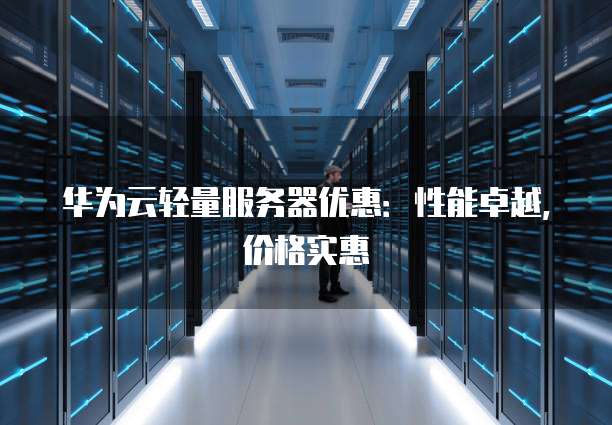 华为云轻量服务器优惠:性能卓越,价格实惠