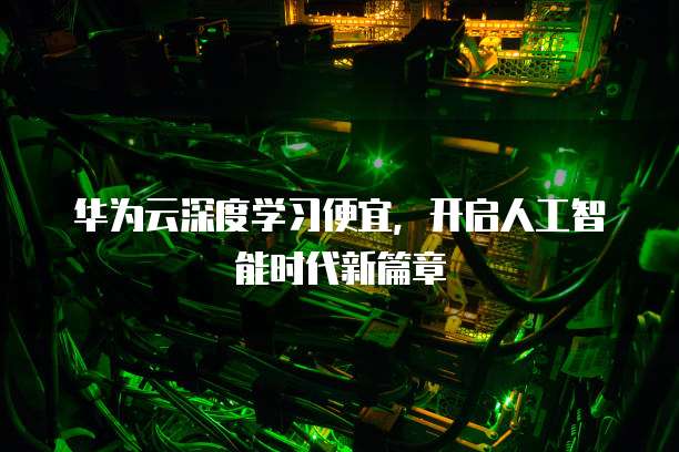 华为云深度学习便宜,开启人工智能时代新篇章