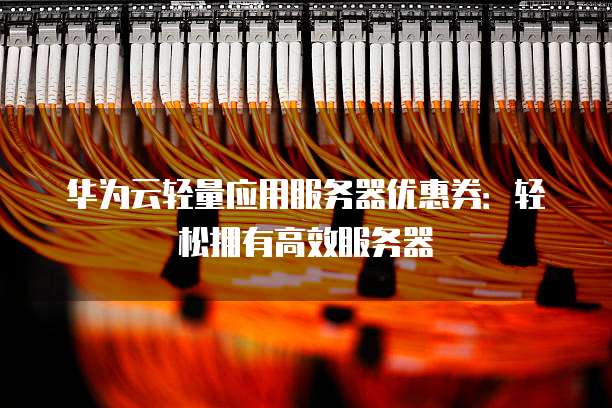 华为云轻量应用服务器优惠券:轻松拥有高效服务器