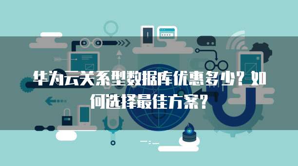 华为云关系型数据库优惠多少？如何选择最佳方案？