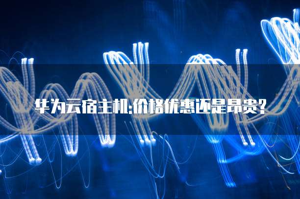 华为云宿主机:价格优惠还是昂贵?