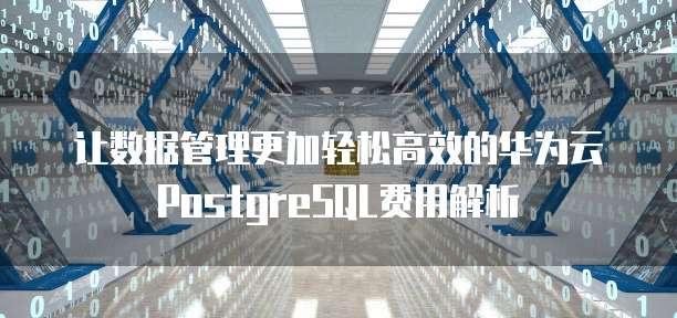 让数据管理更加轻松高效的华为云PostgreSQL费用解析