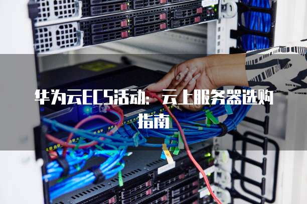 华为云ECS活动:云上服务器选购指南