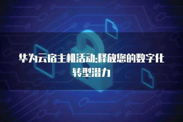 华为云宿主机活动:释放您的数字化转型潜力