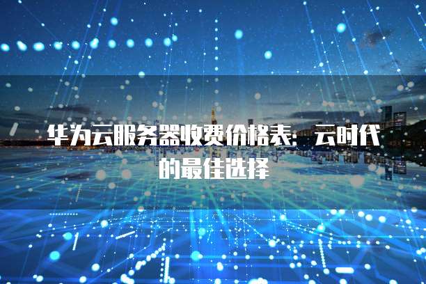 华为云服务器收费价格表：云时代的最佳选择
