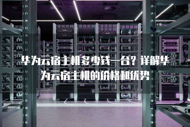 华为云宿主机多少钱一台?详解华为云宿主机的价格和优势