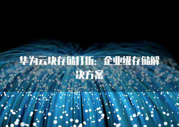 华为云块存储打折:企业级存储解决方案