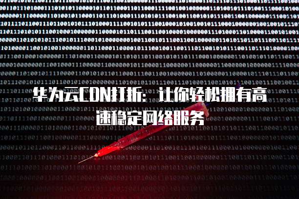 华为云CDN打折：让你轻松拥有高速稳定网络服务