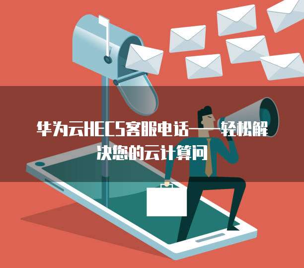 华为云HECS客服电话——轻松解决您的云计算问