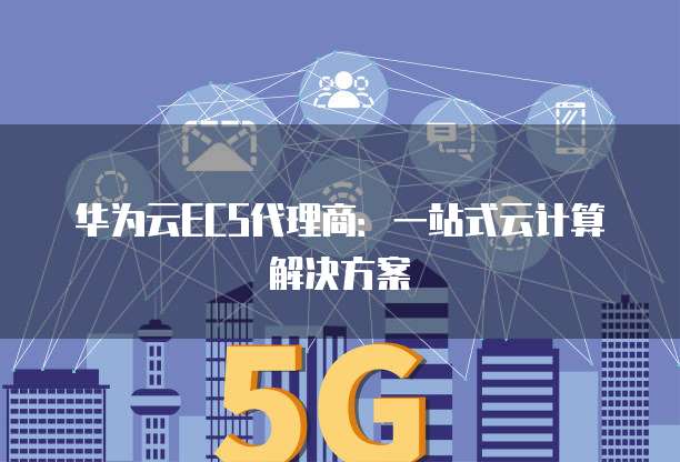 华为云ECS代理商：一站式云计算解决方案