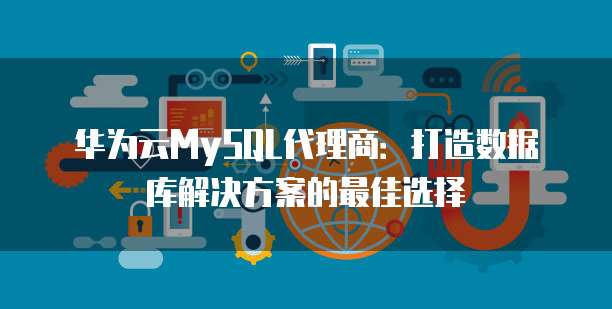 华为云MySQL代理商:打造数据库解决方案的最佳选择