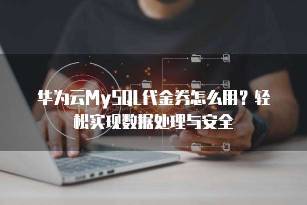 华为云MySQL代金券怎么用?轻松实现数据处理与安全