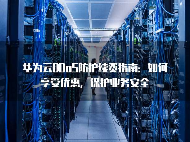 华为云DDoS防护续费指南:如何享受优惠,保护业务安全