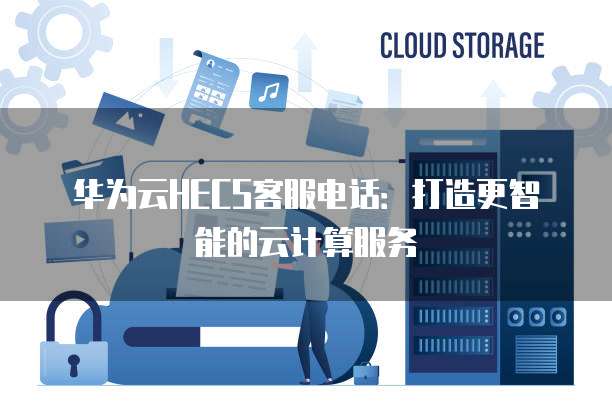 华为云HECS客服电话:打造更智能的云计算服务