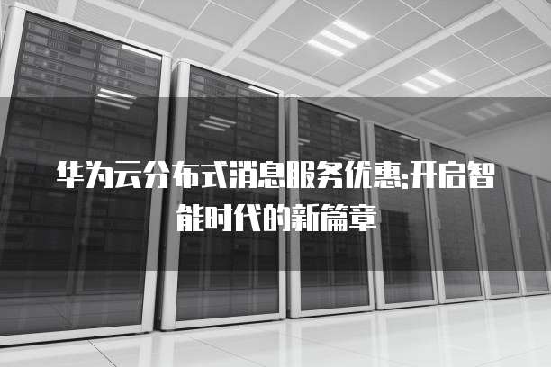 华为云分布式消息服务优惠:开启智能时代的新篇章
