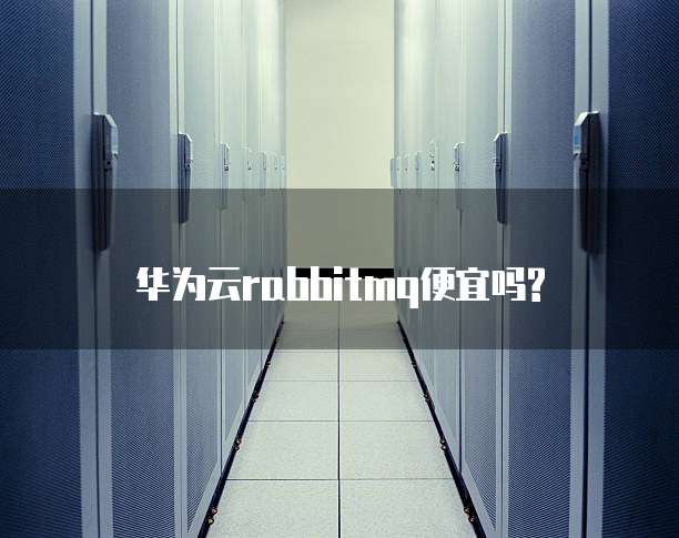华为云rabbitmq便宜吗?
