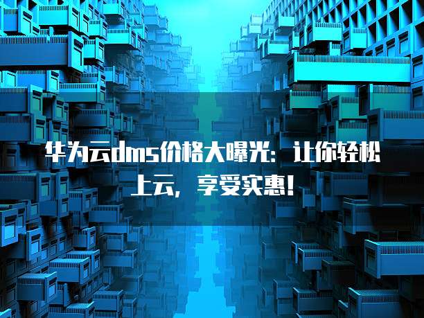 华为云dms价格大曝光：让你轻松上云，享受实惠！