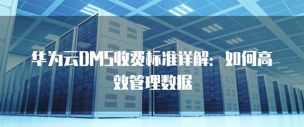 华为云DMS收费标准详解：如何高效管理数据