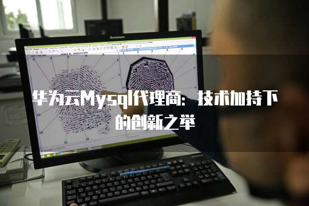 华为云Mysql代理商:技术加持下的创新之举