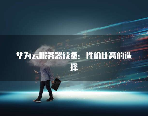 华为云服务器续费:性价比高的选择