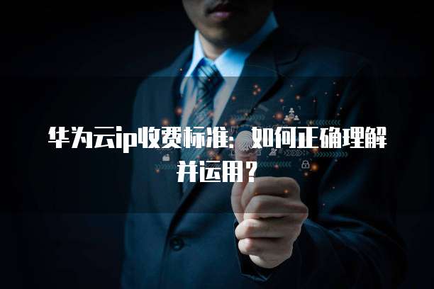 华为云ip收费标准:如何正确理解并运用?