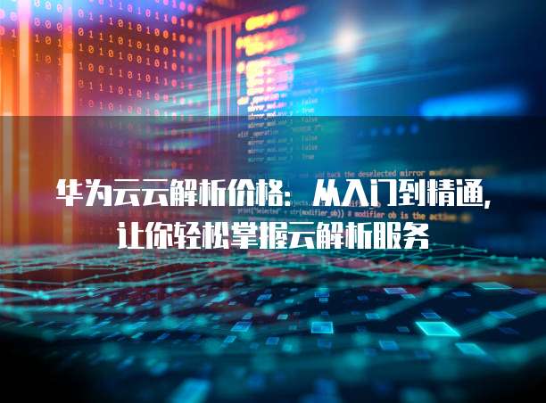 华为云云解析价格：从入门到精通，让你轻松掌握云解析服务