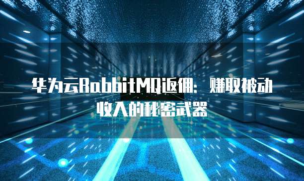 华为云RabbitMQ返佣:赚取被动收入的秘密武器