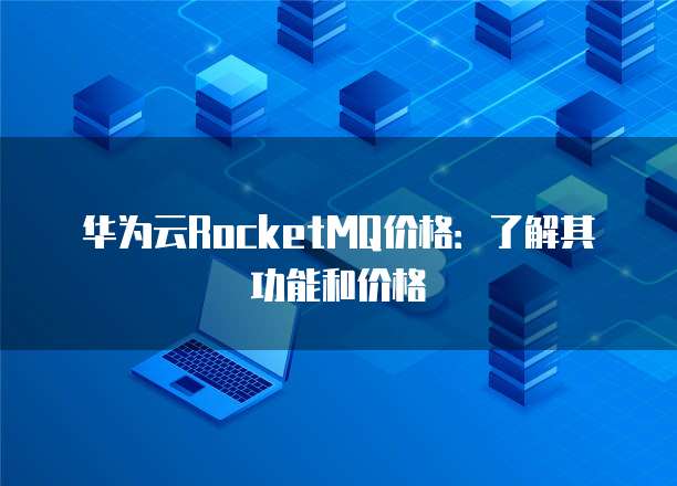 华为云RocketMQ价格:了解其功能和价格