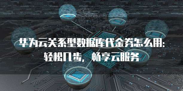 华为云关系型数据库代金券怎么用:轻松几步,畅享云服务