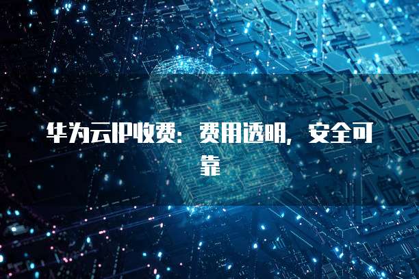 华为云IP收费：费用透明，安全可靠