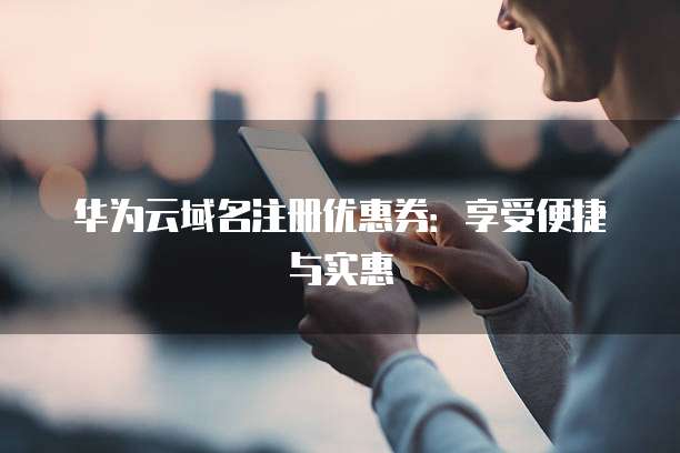 华为云域名注册优惠券:享受便捷与实惠