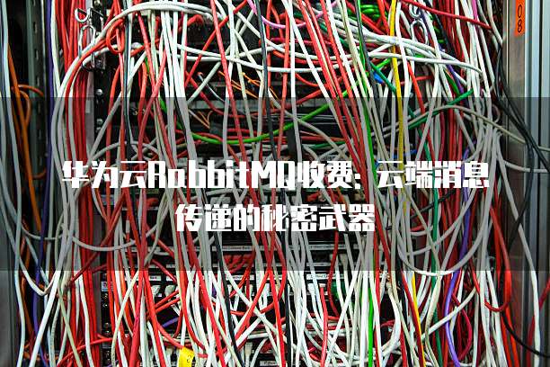 华为云RabbitMQ收费: 云端消息传递的秘密武器