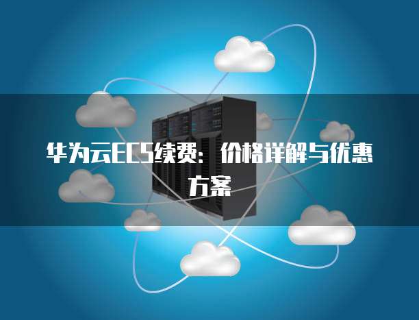华为云ECS续费:价格详解与优惠方案