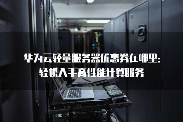 华为云轻量服务器优惠券在哪里：轻松入手高性能计算服务