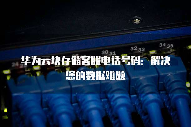 华为云块存储客服电话号码：解决您的数据难题