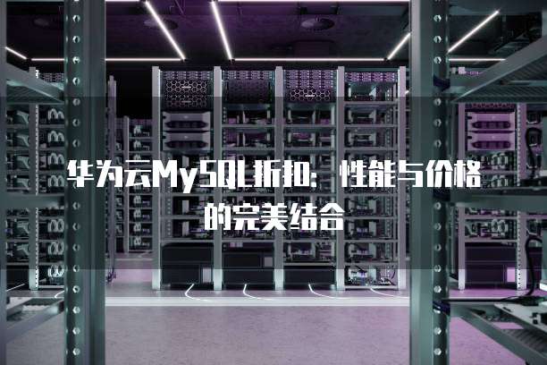 华为云MySQL折扣：性能与价格的完美结合