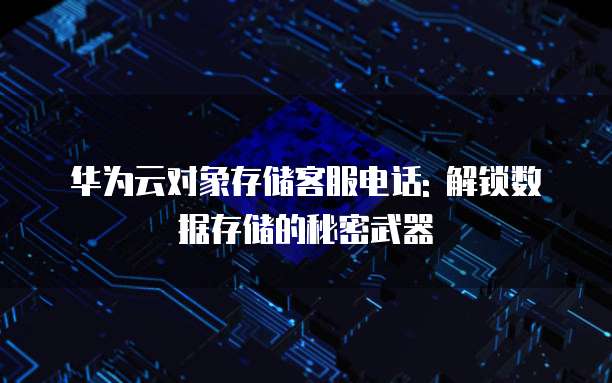 华为云对象存储客服电话: 解锁数据存储的秘密武器